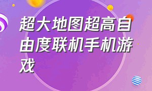 超大地图超高自由度联机手机游戏