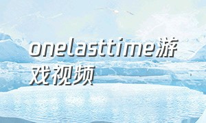 onelasttime游戏视频（neveralone游戏攻略视频）