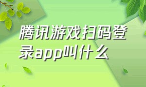 腾讯游戏扫码登录app叫什么