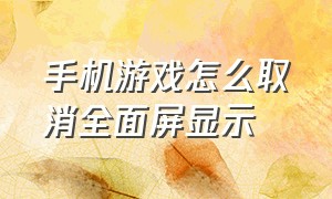 手机游戏怎么取消全面屏显示（手机游戏界面打字怎么变成大屏了）