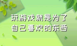 玩游戏就是为了自己喜欢的东西