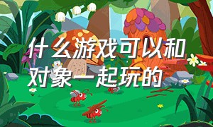 什么游戏可以和对象一起玩的（什么游戏可以组队一起玩）