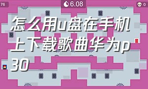 怎么用u盘在手机上下载歌曲华为p30（华为p30下载歌曲如何导入u盘）