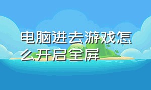 电脑进去游戏怎么开启全屏