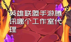 英雄联盟手游腾讯哪个工作室代理