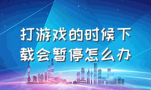 打游戏的时候下载会暂停怎么办