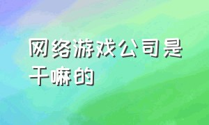 网络游戏公司是干嘛的