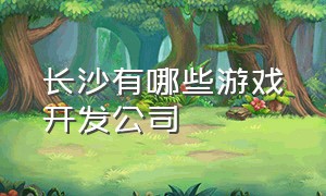 长沙有哪些游戏开发公司