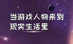 当游戏人物来到现实生活里