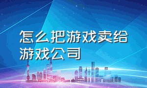 怎么把游戏卖给游戏公司