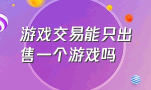 游戏交易能只出售一个游戏吗