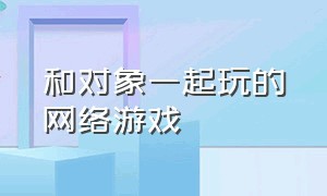 和对象一起玩的网络游戏