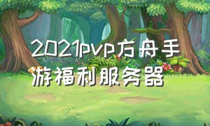 2021pvp方舟手游福利服务器