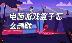 电脑游戏盒子怎么删除