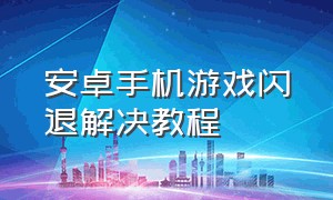 安卓手机游戏闪退解决教程