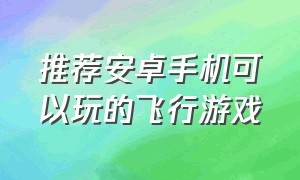 推荐安卓手机可以玩的飞行游戏