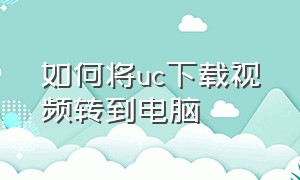 如何将uc下载视频转到电脑（uc下载的视频怎么转到电脑里观看）