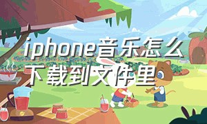 iphone音乐怎么下载到文件里（苹果手机怎么把音乐下载到文件里）