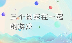 三个猫牵在一起的游戏（三个猫划着玩的游戏）