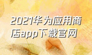 2021华为应用商店app下载官网（华为应用商城app下载安装免费）