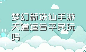 梦幻新诛仙手游天道适合平民玩吗