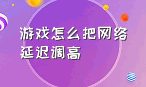 游戏怎么把网络延迟调高（游戏网络延迟高最佳解决办法）