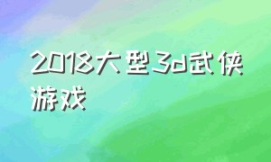 2018大型3d武侠游戏（武侠3d端游）