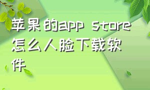 苹果的app store怎么人脸下载软件