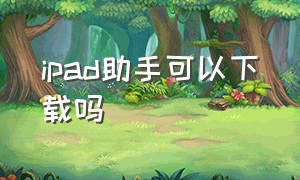 ipad助手可以下载吗（ipad怎么下载苹果助手）