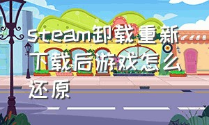 steam卸载重新下载后游戏怎么还原