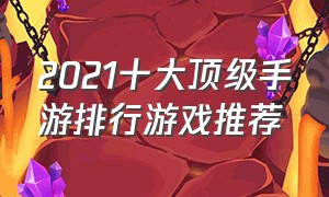 2021十大顶级手游排行游戏推荐