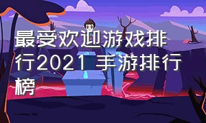 最受欢迎游戏排行2021 手游排行榜