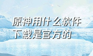 原神用什么软件下载是官方的