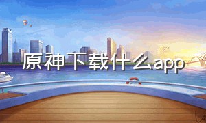 原神下载什么app（原神下载什么app得福利）