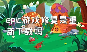 epic游戏修复是重新下载吗（epic游戏修复为什么没反应）