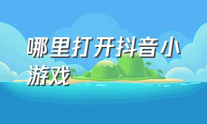 哪里打开抖音小游戏（抖音小游戏打开玩一玩）