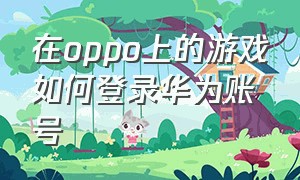 在oppo上的游戏如何登录华为账号