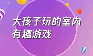 大孩子玩的室内有趣游戏（儿童喜欢的室内趣味游戏）