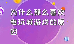 为什么那么喜欢电玩城游戏的原因（电玩城为什么那么多人玩）