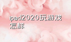 ipad2020玩游戏怎样（ipad2020玩游戏最好的一款）