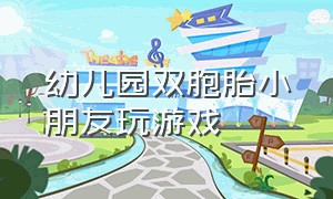 幼儿园双胞胎小朋友玩游戏（幼儿园小朋友们玩游戏的视频）