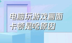 电脑玩游戏画面卡顿是啥原因