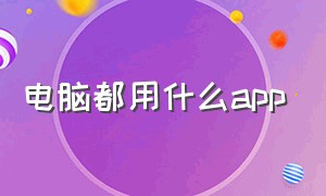 电脑都用什么app（电脑必备的十大app）