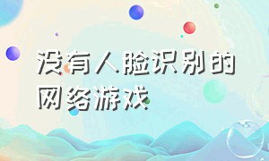 没有人脸识别的网络游戏（不用人脸识别的游戏是哪个）