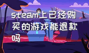 steam上已经购买的游戏能退款吗