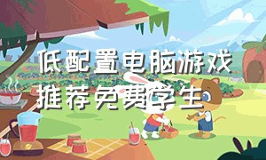 低配置电脑游戏推荐免费学生（低配置电脑游戏推荐免费带中文）