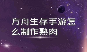 方舟生存手游怎么制作熟肉（方舟生存手游优质生肉怎么弄）