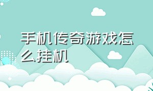 手机传奇游戏怎么挂机（手机传奇游戏怎么挂机玩）