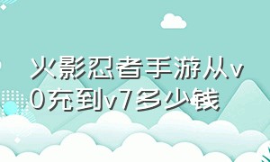 火影忍者手游从v0充到v7多少钱