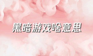 黑暗游戏啥意思（游戏暗黑风格是什么意思）